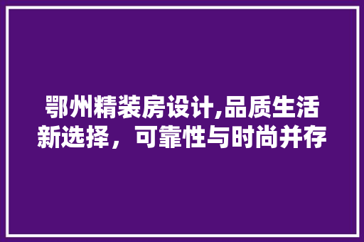 鄂州精装房设计,品质生活新选择，可靠性与时尚并存
