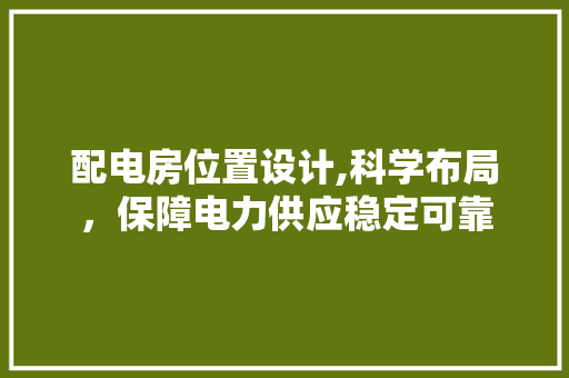 配电房位置设计,科学布局，保障电力供应稳定可靠