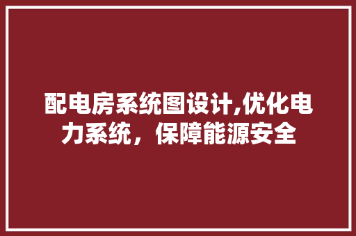 配电房系统图设计,优化电力系统，保障能源安全