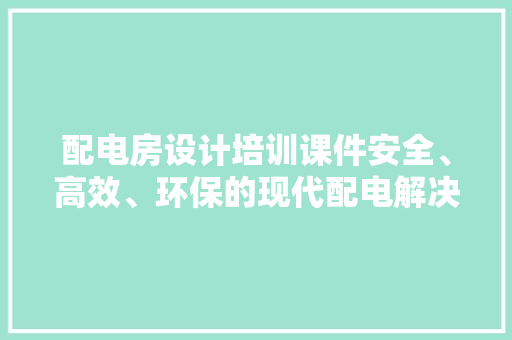 配电房设计培训课件安全、高效、环保的现代配电解决方法