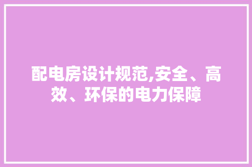 配电房设计规范,安全、高效、环保的电力保障