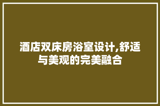 酒店双床房浴室设计,舒适与美观的完美融合