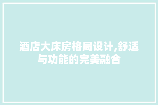 酒店大床房格局设计,舒适与功能的完美融合