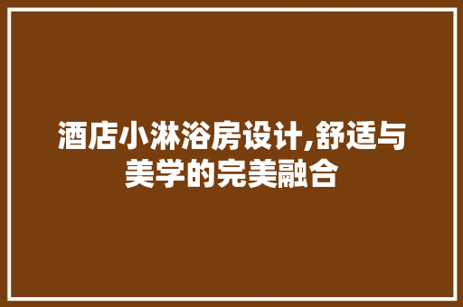 酒店小淋浴房设计,舒适与美学的完美融合
