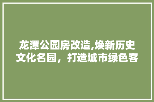 龙潭公园房改造,焕新历史文化名园，打造城市绿色客厅