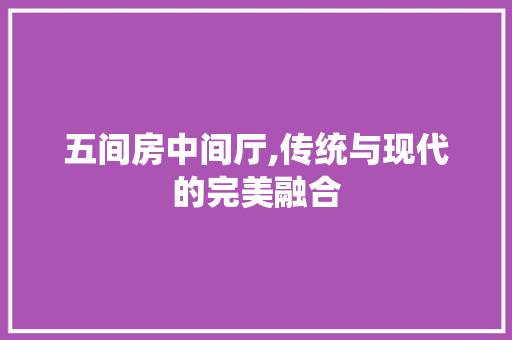 五间房中间厅,传统与现代的完美融合