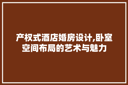 产权式酒店婚房设计,卧室空间布局的艺术与魅力