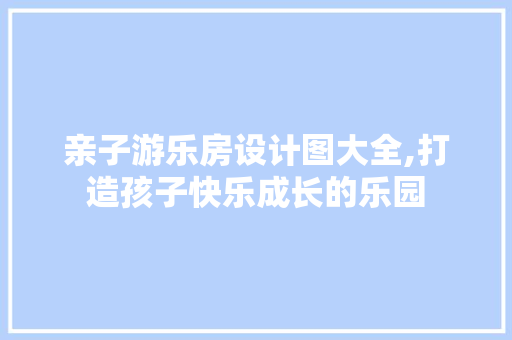亲子游乐房设计图大全,打造孩子快乐成长的乐园