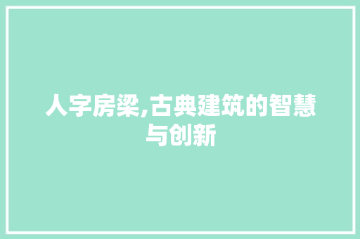 人字房梁,古典建筑的智慧与创新