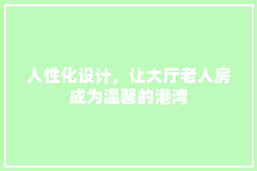 人性化设计，让大厅老人房成为温馨的港湾