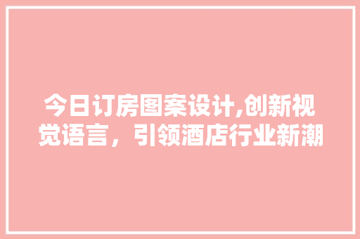 今日订房图案设计,创新视觉语言，引领酒店行业新潮流
