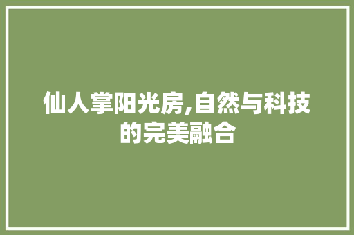 仙人掌阳光房,自然与科技的完美融合