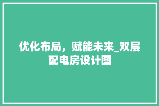 优化布局，赋能未来_双层配电房设计图
