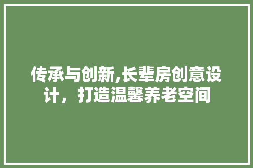 传承与创新,长辈房创意设计，打造温馨养老空间
