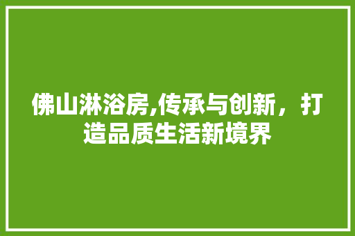 佛山淋浴房,传承与创新，打造品质生活新境界