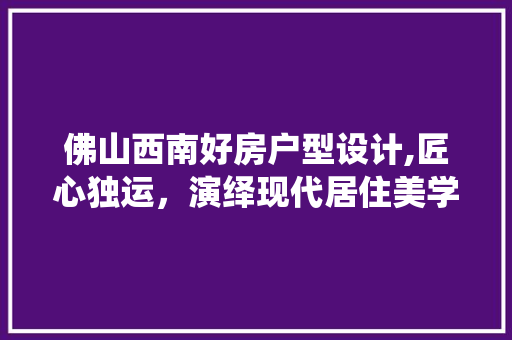 佛山西南好房户型设计,匠心独运，演绎现代居住美学