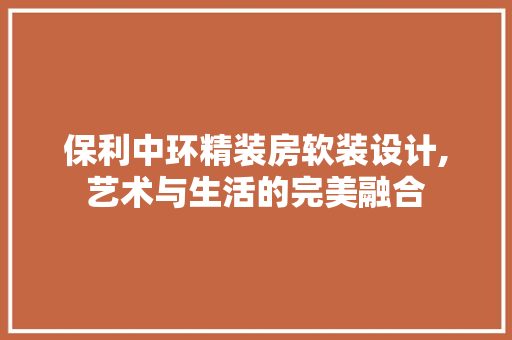 保利中环精装房软装设计,艺术与生活的完美融合