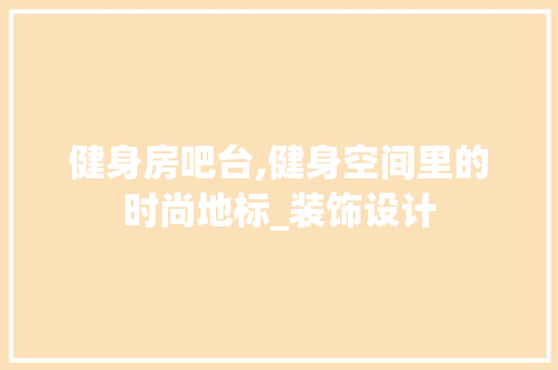 健身房吧台,健身空间里的时尚地标_装饰设计