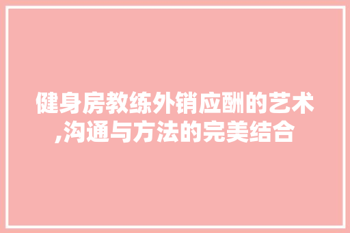 健身房教练外销应酬的艺术,沟通与方法的完美结合