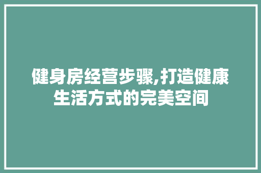 健身房经营步骤,打造健康生活方式的完美空间