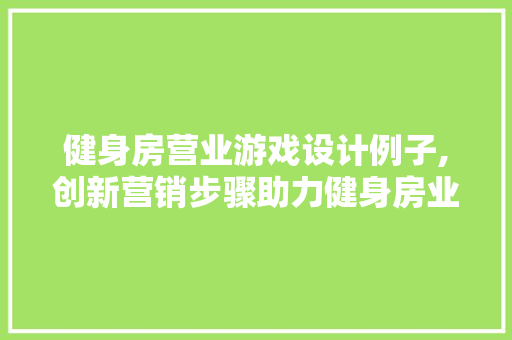 健身房营业游戏设计例子,创新营销步骤助力健身房业绩腾飞