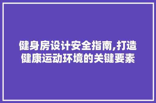 健身房设计安全指南,打造健康运动环境的关键要素