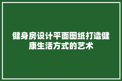健身房设计平面图纸打造健康生活方式的艺术