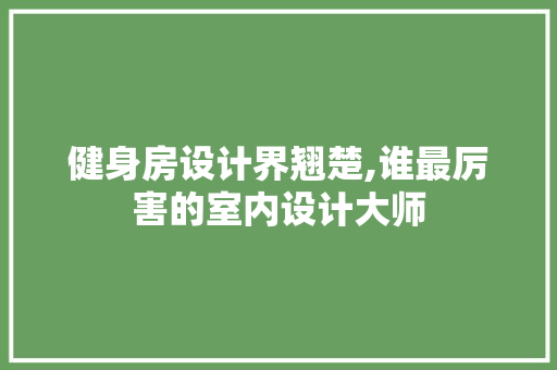 健身房设计界翘楚,谁最厉害的室内设计大师