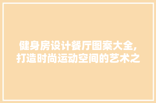 健身房设计餐厅图案大全,打造时尚运动空间的艺术之路