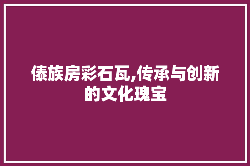 傣族房彩石瓦,传承与创新的文化瑰宝