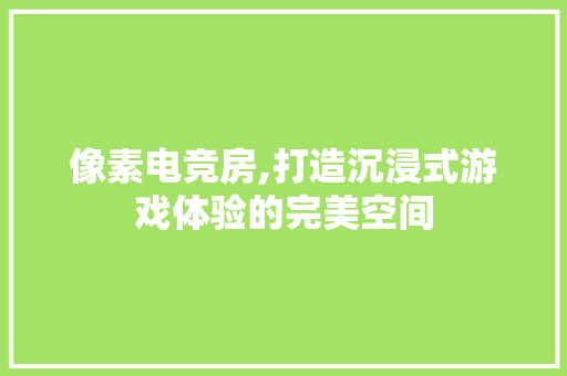 像素电竞房,打造沉浸式游戏体验的完美空间