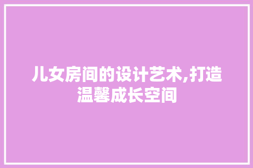儿女房间的设计艺术,打造温馨成长空间