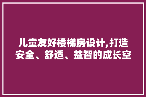 儿童友好楼梯房设计,打造安全、舒适、益智的成长空间