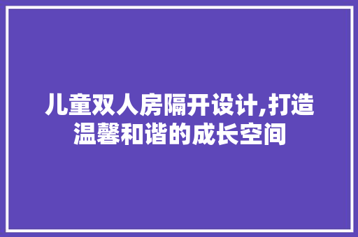 儿童双人房隔开设计,打造温馨和谐的成长空间