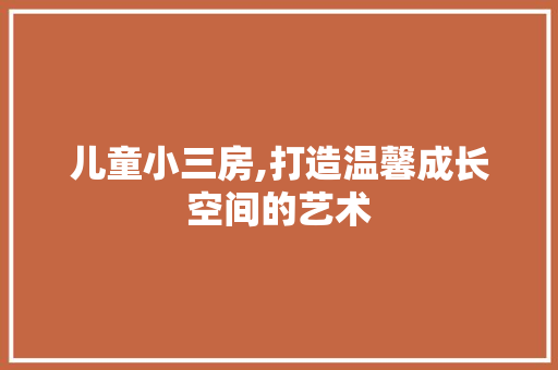 儿童小三房,打造温馨成长空间的艺术