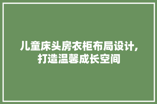 儿童床头房衣柜布局设计,打造温馨成长空间