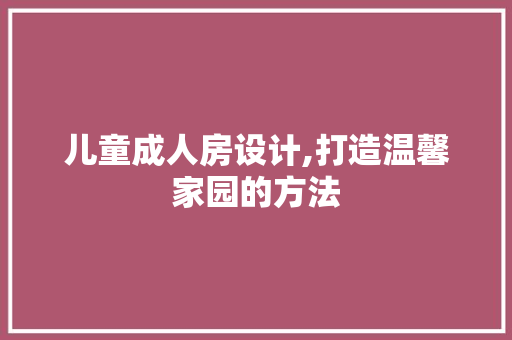 儿童成人房设计,打造温馨家园的方法