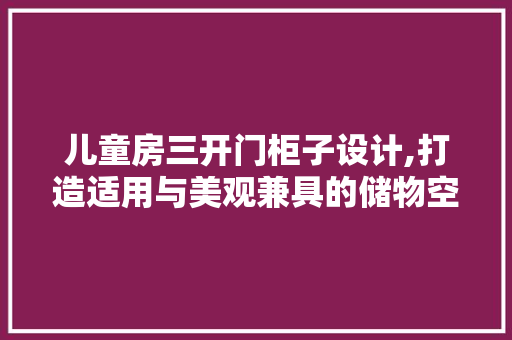 儿童房三开门柜子设计,打造适用与美观兼具的储物空间
