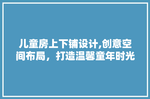 儿童房上下铺设计,创意空间布局，打造温馨童年时光