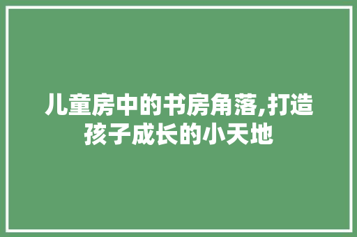 儿童房中的书房角落,打造孩子成长的小天地