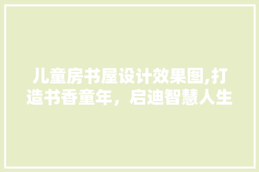 儿童房书屋设计效果图,打造书香童年，启迪智慧人生