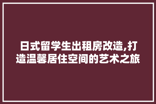 日式留学生出租房改造,打造温馨居住空间的艺术之旅