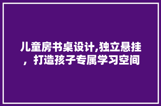 儿童房书桌设计,独立悬挂，打造孩子专属学习空间