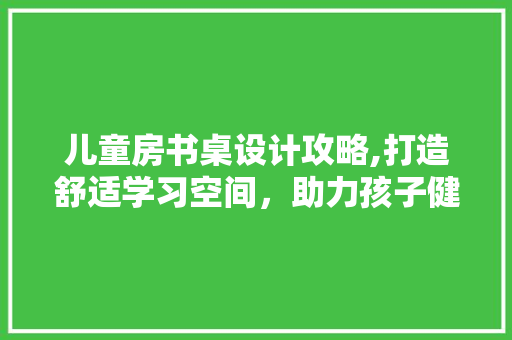 儿童房书桌设计攻略,打造舒适学习空间，助力孩子健康成长
