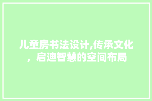 儿童房书法设计,传承文化，启迪智慧的空间布局