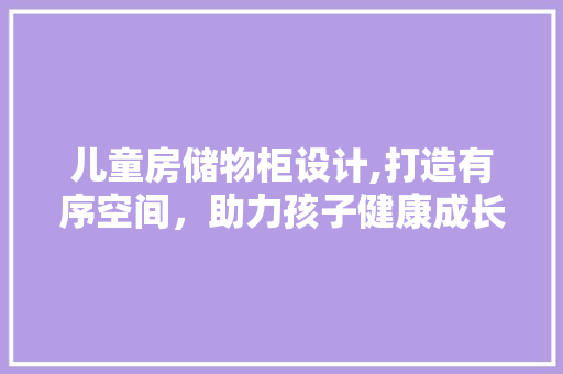 儿童房储物柜设计,打造有序空间，助力孩子健康成长
