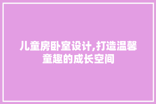 儿童房卧室设计,打造温馨童趣的成长空间