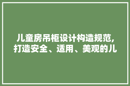 儿童房吊柜设计构造规范,打造安全、适用、美观的儿童空间