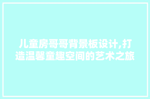 儿童房哥哥背景板设计,打造温馨童趣空间的艺术之旅