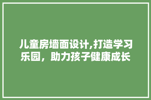 儿童房墙面设计,打造学习乐园，助力孩子健康成长